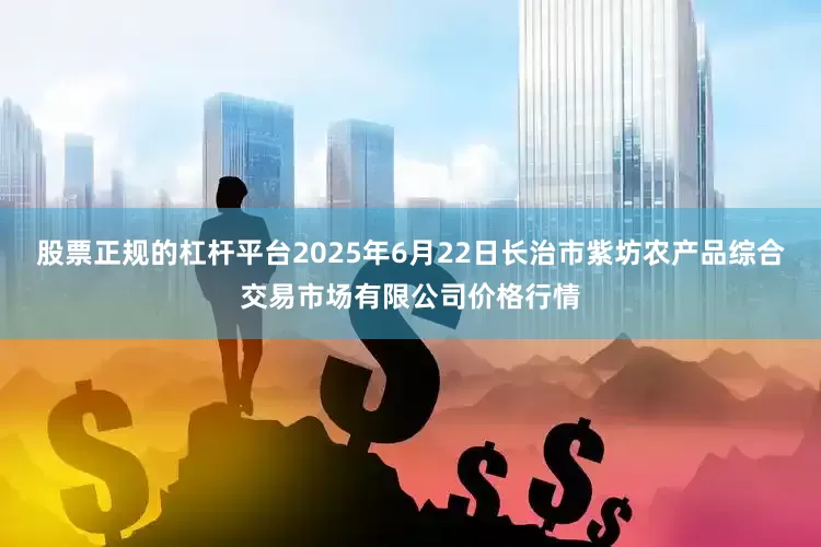 股票正规的杠杆平台2025年6月22日长治市紫坊农产品综合交易市场有限公司价格行情