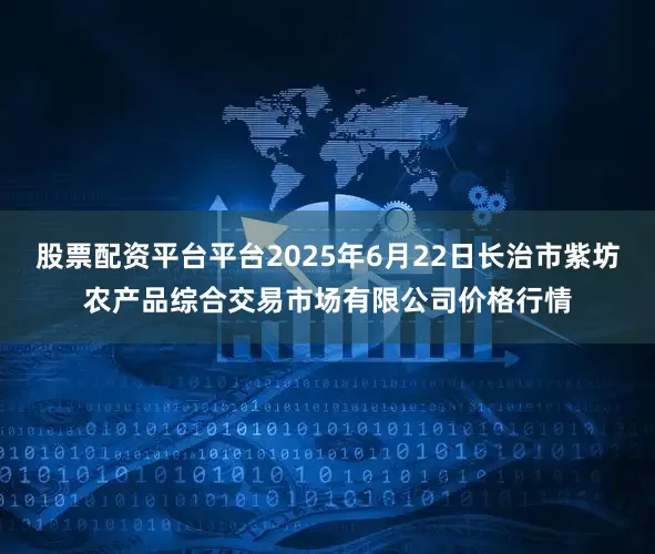股票配资平台平台2025年6月22日长治市紫坊农产品综合交易市场有限公司价格行情