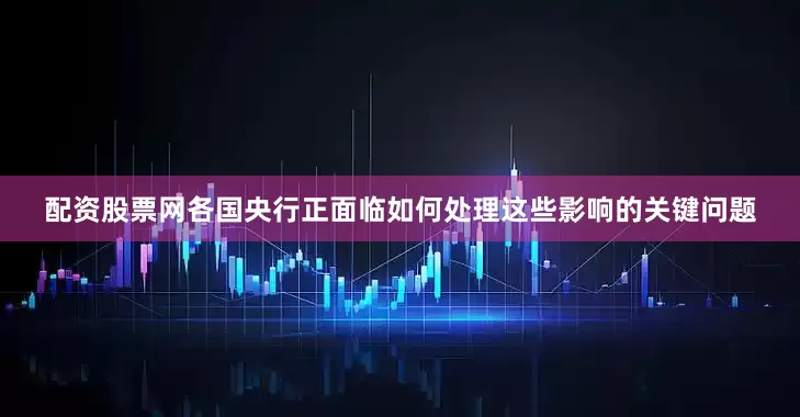 配资股票网各国央行正面临如何处理这些影响的关键问题