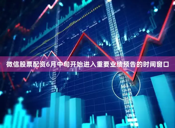微信股票配资6月中旬开始进入重要业绩预告的时间窗口