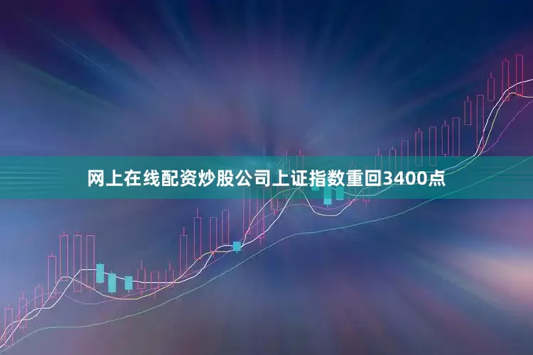 网上在线配资炒股公司上证指数重回3400点