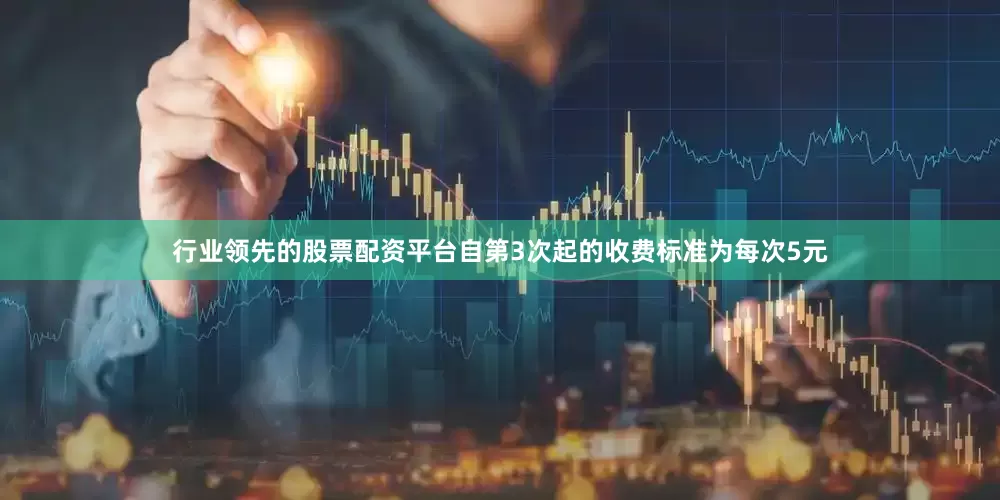 行业领先的股票配资平台自第3次起的收费标准为每次5元