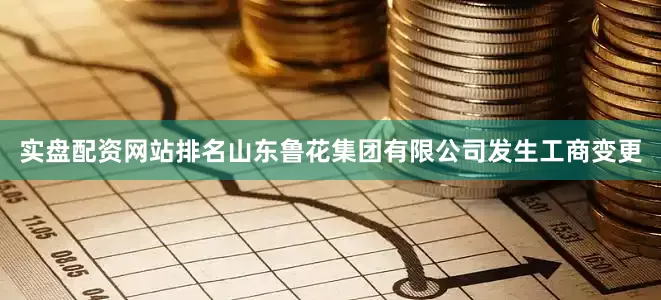 实盘配资网站排名山东鲁花集团有限公司发生工商变更