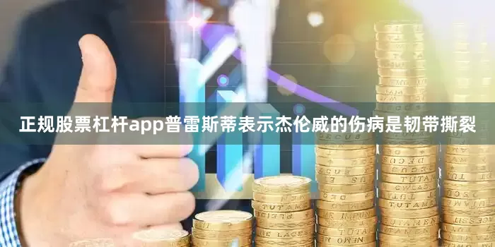 正规股票杠杆app　　普雷斯蒂表示杰伦威的伤病是韧带撕裂