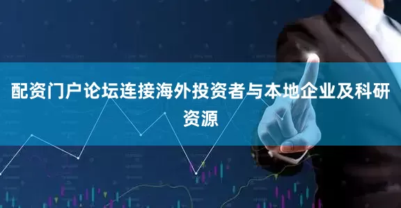 配资门户论坛连接海外投资者与本地企业及科研资源