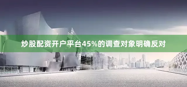 炒股配资开户平台45%的调查对象明确反对