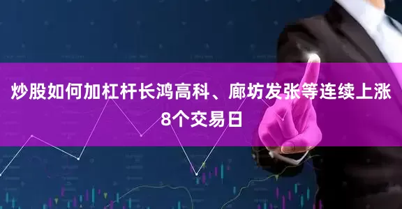 炒股如何加杠杆长鸿高科、廊坊发张等连续上涨8个交易日