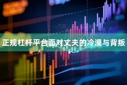 正规杠杆平台面对丈夫的冷漠与背叛