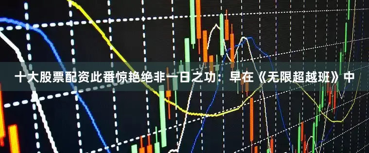 十大股票配资此番惊艳绝非一日之功：早在《无限超越班》中