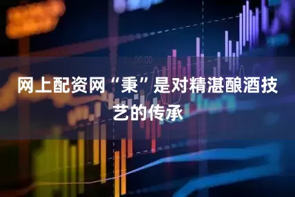 网上配资网“秉”是对精湛酿酒技艺的传承