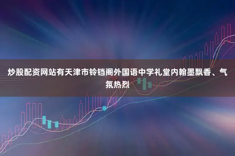 炒股配资网站有天津市铃铛阁外国语中学礼堂内翰墨飘香、气氛热烈