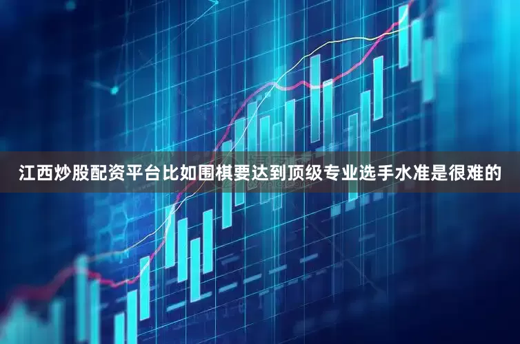 江西炒股配资平台比如围棋要达到顶级专业选手水准是很难的