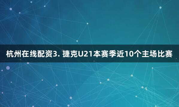 杭州在线配资　　3. 捷克U21本赛季近10个主场比赛