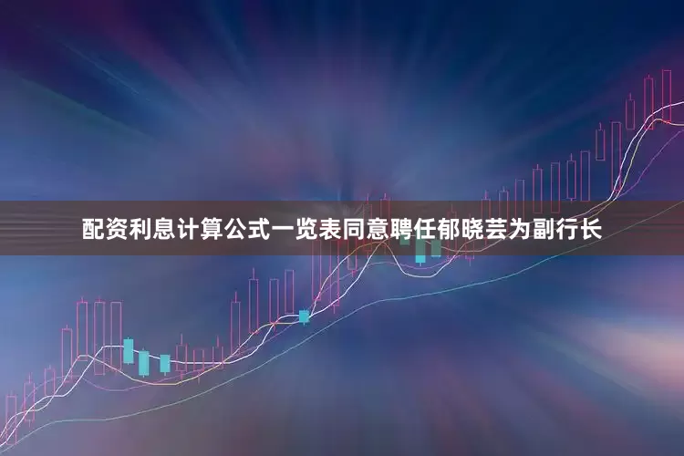 配资利息计算公式一览表同意聘任郁晓芸为副行长