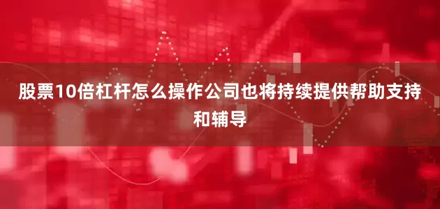 股票10倍杠杆怎么操作公司也将持续提供帮助支持和辅导