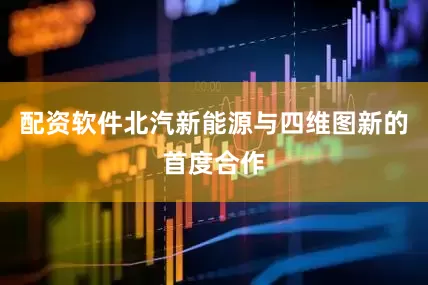 配资软件北汽新能源与四维图新的首度合作