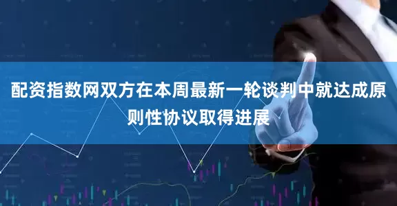 配资指数网双方在本周最新一轮谈判中就达成原则性协议取得进展
