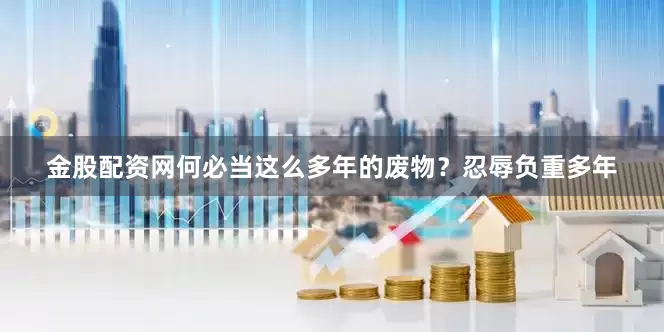 金股配资网何必当这么多年的废物？忍辱负重多年