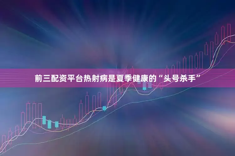 前三配资平台热射病是夏季健康的“头号杀手”