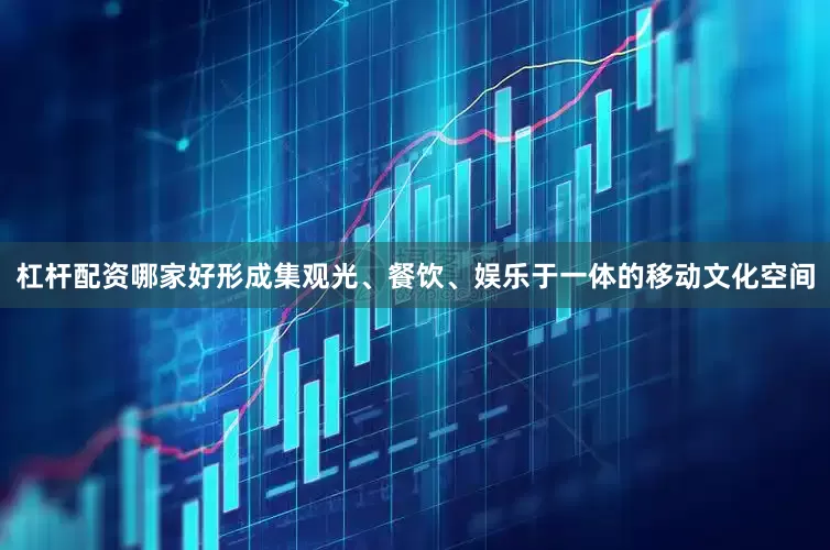 杠杆配资哪家好形成集观光、餐饮、娱乐于一体的移动文化空间