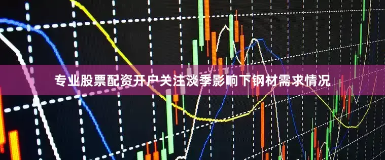 专业股票配资开户关注淡季影响下钢材需求情况