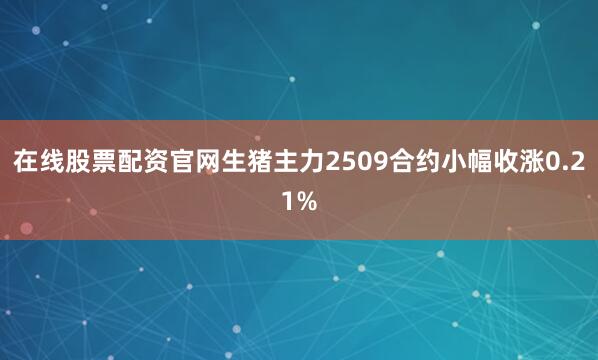 在线股票配资官网生猪主力2509合约小幅收涨0.21%