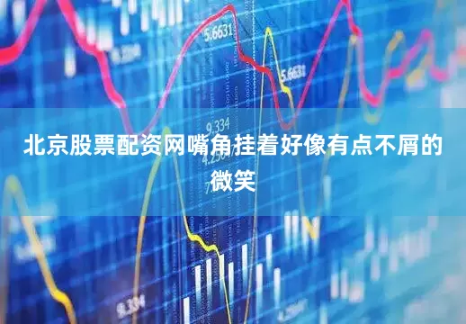 北京股票配资网嘴角挂着好像有点不屑的微笑