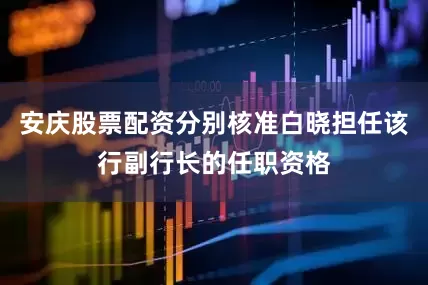 安庆股票配资分别核准白晓担任该行副行长的任职资格