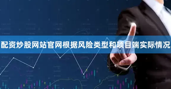 配资炒股网站官网根据风险类型和项目端实际情况