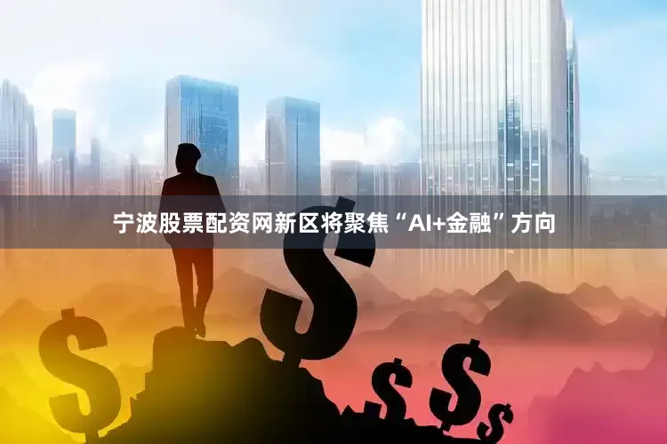 宁波股票配资网新区将聚焦“AI+金融”方向
