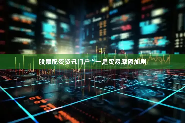 股票配资资讯门户　　“一是贸易摩擦加剧