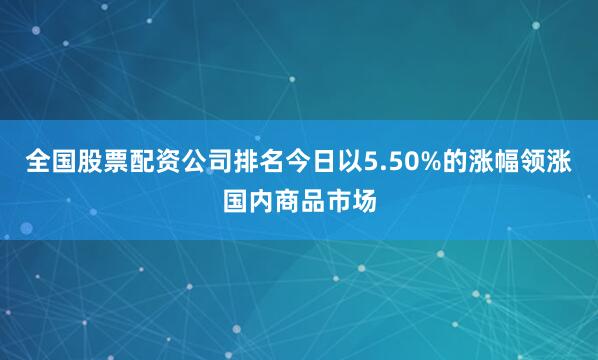 全国股票配资公司排名今日以5.50%的涨幅领涨国内商品市场
