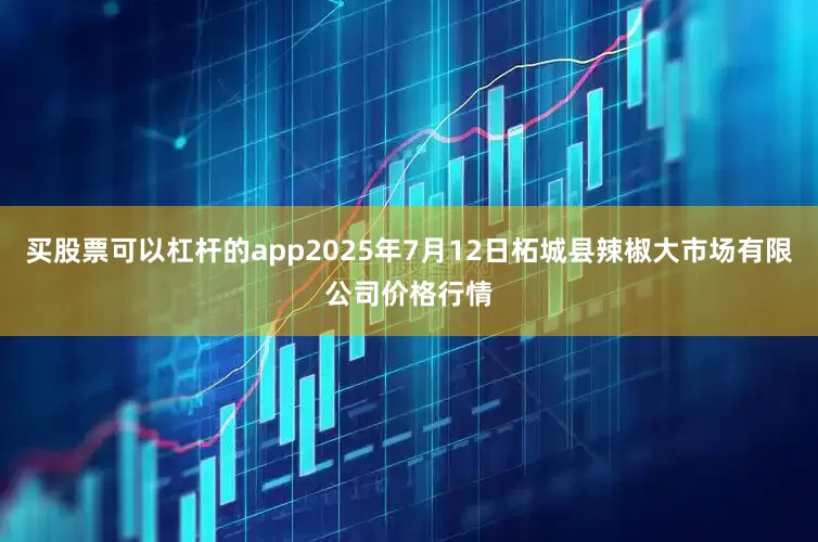 买股票可以杠杆的app2025年7月12日柘城县辣椒大市场有限公司价格行情