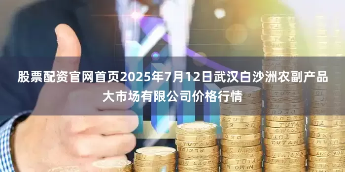 股票配资官网首页2025年7月12日武汉白沙洲农副产品大市场有限公司价格行情
