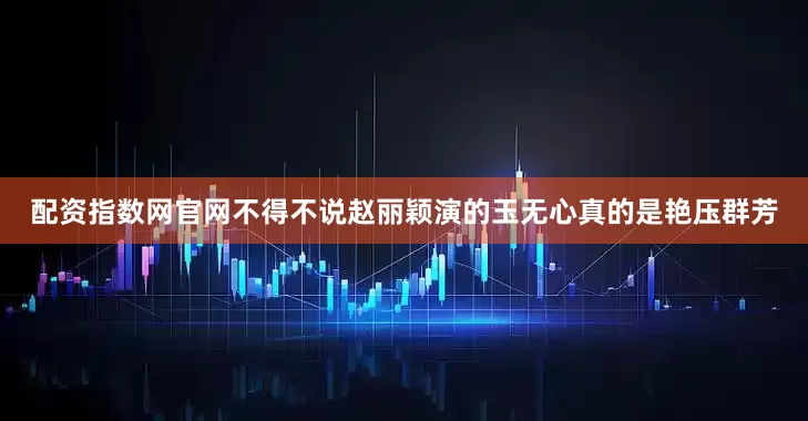 配资指数网官网不得不说赵丽颖演的玉无心真的是艳压群芳