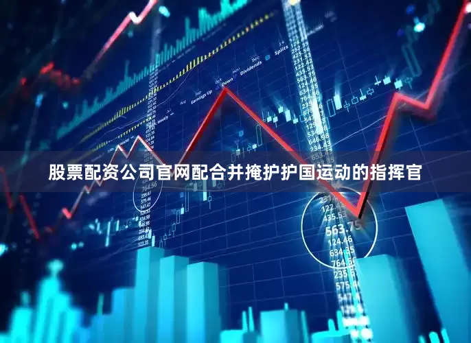 股票配资公司官网配合并掩护护国运动的指挥官