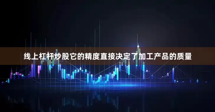 线上杠杆炒股它的精度直接决定了加工产品的质量