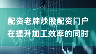 配资老牌炒股配资门户在提升加工效率的同时