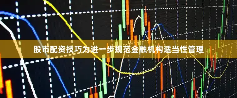 股市配资技巧为进一步规范金融机构适当性管理