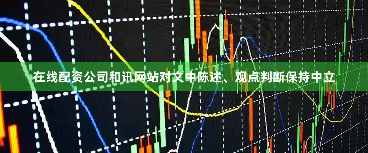 在线配资公司和讯网站对文中陈述、观点判断保持中立