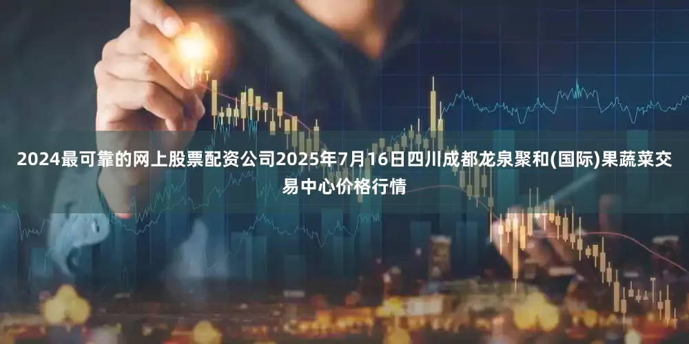 2024最可靠的网上股票配资公司2025年7月16日四川成都龙泉聚和(国际)果蔬菜交易中心价格行情