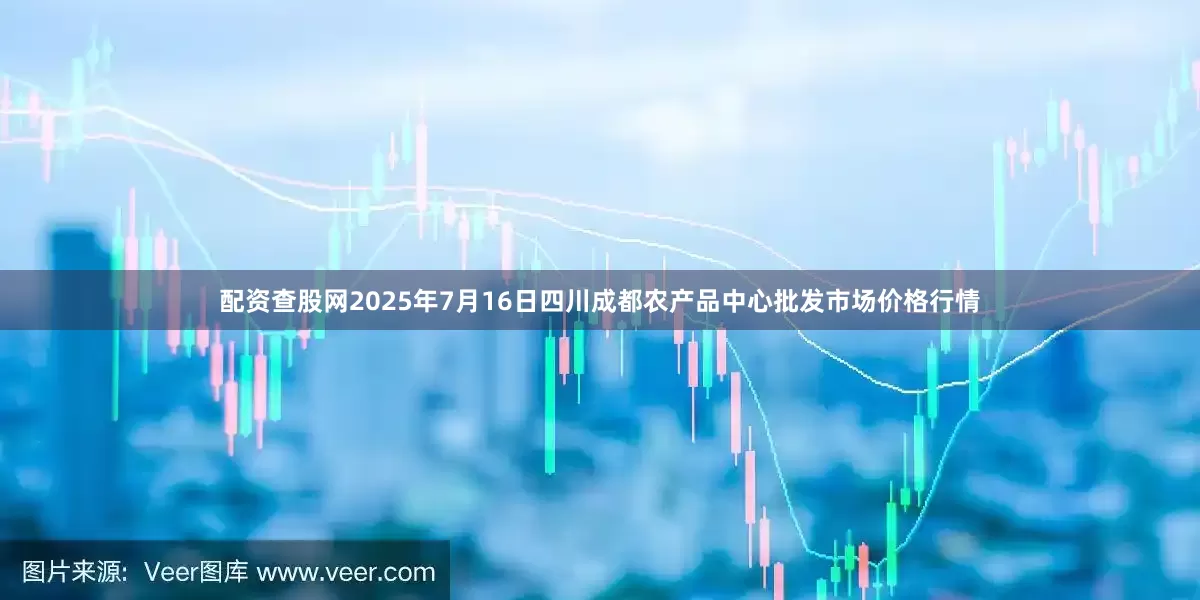 配资查股网2025年7月16日四川成都农产品中心批发市场价格行情