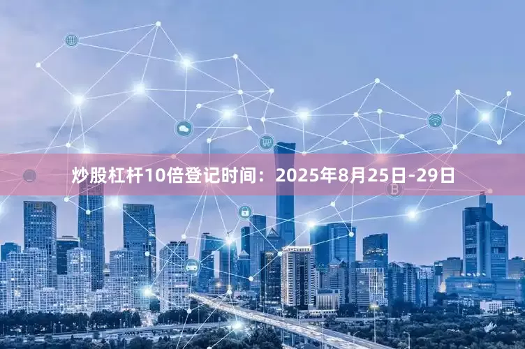 炒股杠杆10倍登记时间：2025年8月25日-29日