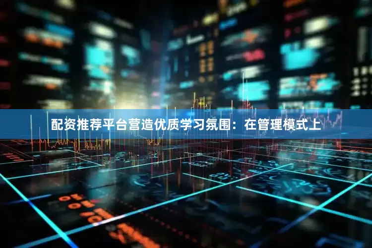 配资推荐平台营造优质学习氛围：在管理模式上