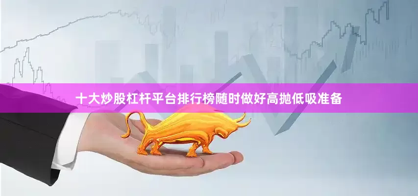 十大炒股杠杆平台排行榜随时做好高抛低吸准备