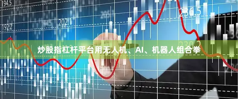 炒股指杠杆平台用无人机、AI、机器人组合拳