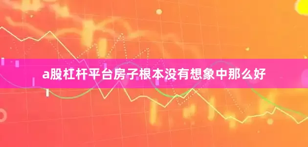a股杠杆平台房子根本没有想象中那么好