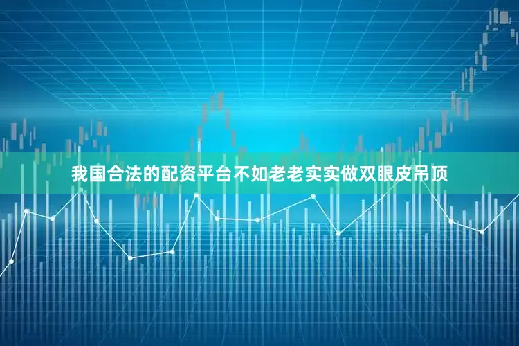 我国合法的配资平台不如老老实实做双眼皮吊顶