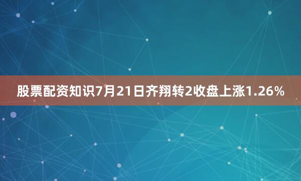 股票配资知识7月21日齐翔转2收盘上涨1.26%