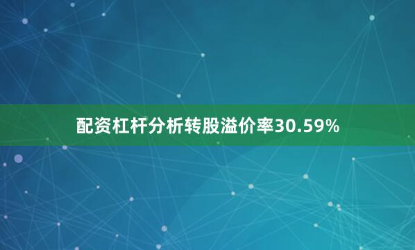 配资杠杆分析转股溢价率30.59%